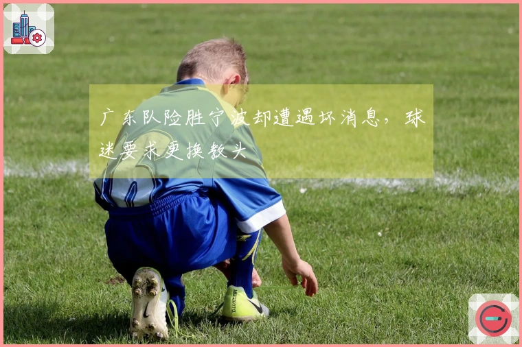 广东队险胜宁波却遭遇坏消息，球迷要求更换教头
