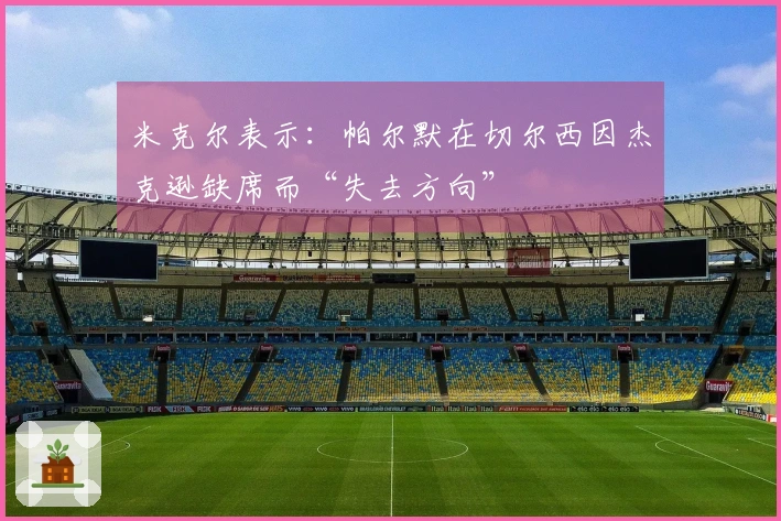 米克尔表示：帕尔默在切尔西因杰克逊缺席而“失去方向”