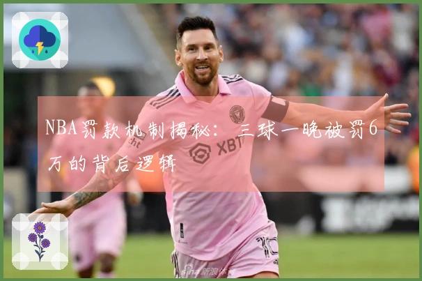 NBA罚款机制揭秘：三球一晚被罚6万的背后逻辑
