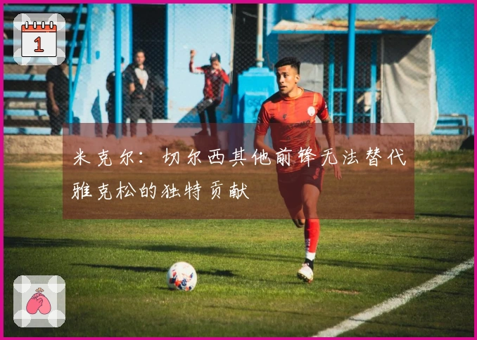 米克尔：切尔西其他前锋无法替代雅克松的独特贡献