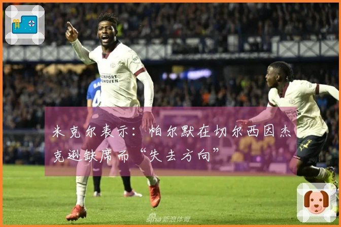 米克尔表示：帕尔默在切尔西因杰克逊缺席而“失去方向”