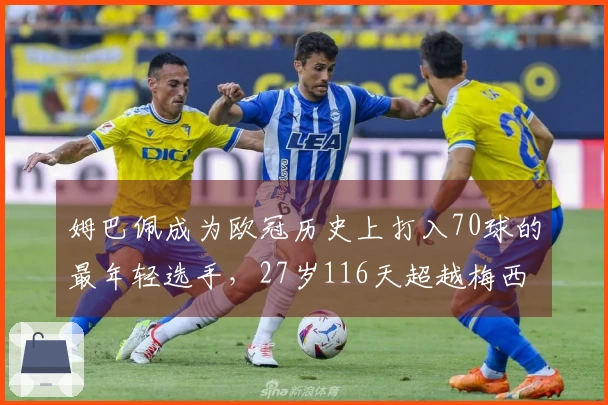 姆巴佩成为欧冠历史上打入70球的最年轻选手，27岁116天超越梅西