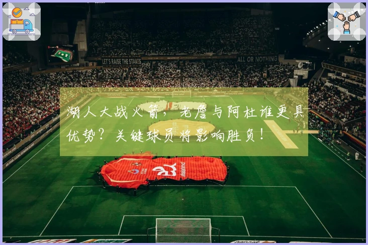 湖人大战火箭，老詹与阿杜谁更具优势？关键球员将影响胜负！