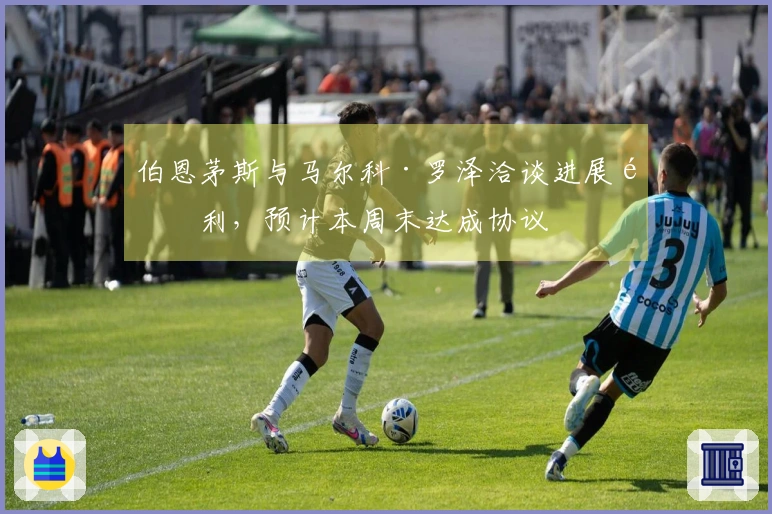 伯恩茅斯与马尔科·罗泽洽谈进展顺利，预计本周末达成协议