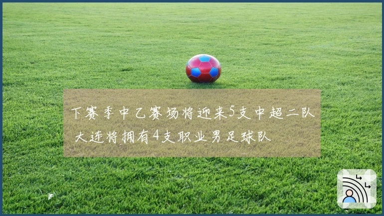 下赛季中乙赛场将迎来5支中超二队 大连将拥有4支职业男足球队