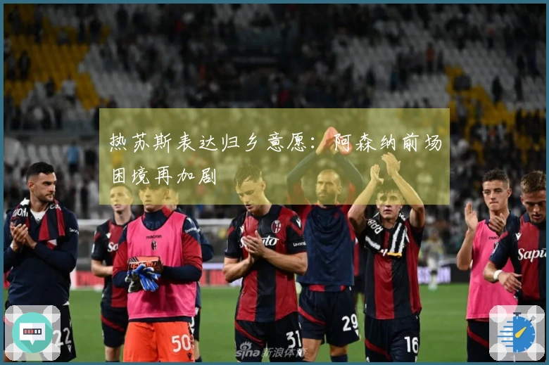 热苏斯表达归乡意愿：阿森纳前场困境再加剧