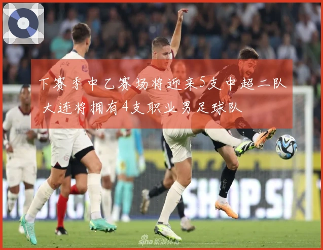 下赛季中乙赛场将迎来5支中超二队 大连将拥有4支职业男足球队