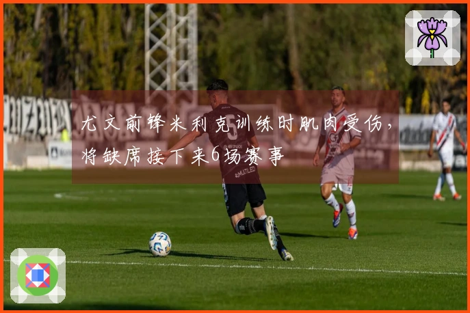 尤文前锋米利克训练时肌肉受伤，将缺席接下来6场赛事