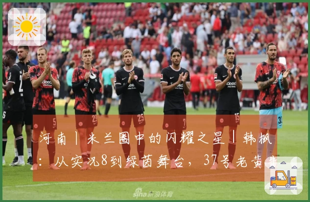 河南丨米兰圈中的闪耀之星｜韩枫：从实况8到绿茵舞台，37号老黄牛的中场梦想