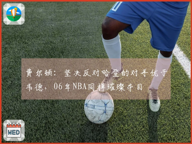 费尔顿：坚决反对哈登的对手优于韦德，06年NBA同样璀璨夺目