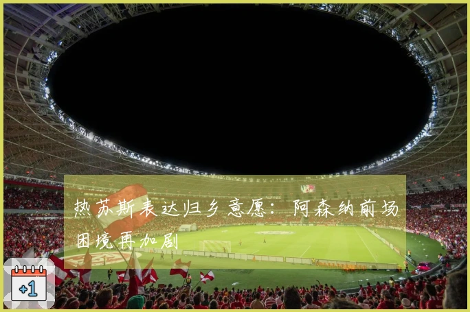 热苏斯表达归乡意愿：阿森纳前场困境再加剧