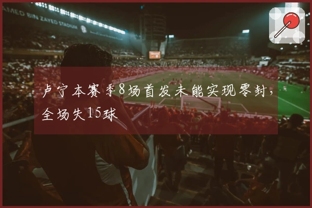 卢宁本赛季8场首发未能实现零封，全场失15球