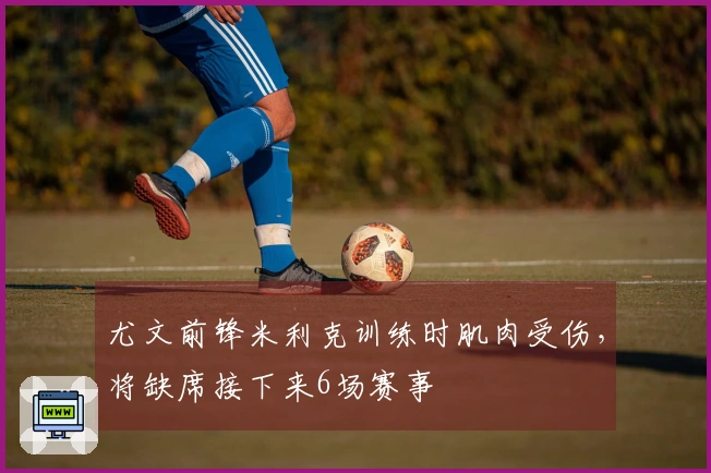 尤文前锋米利克训练时肌肉受伤，将缺席接下来6场赛事