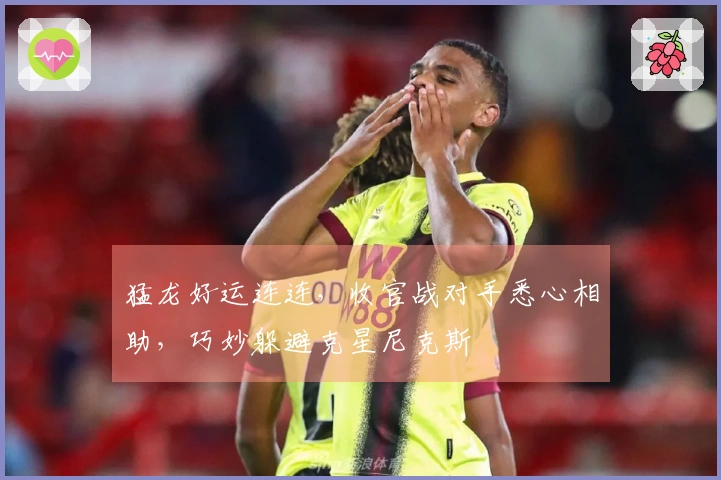 猛龙好运连连，收官战对手悉心相助，巧妙躲避克星尼克斯