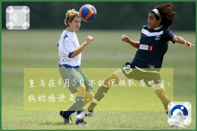 皇马在4月5日不敌保级队马略卡，我的感受是...