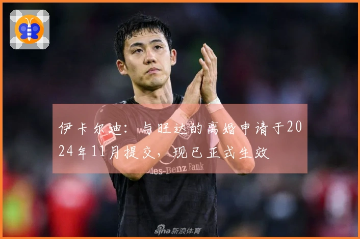 伊卡尔迪：与旺达的离婚申请于2024年11月提交，现已正式生效