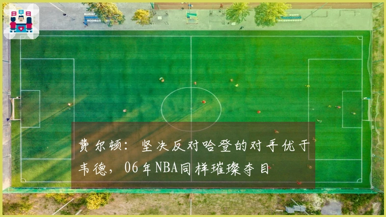 费尔顿：坚决反对哈登的对手优于韦德，06年NBA同样璀璨夺目